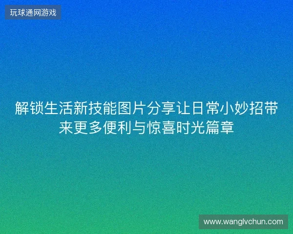 解锁生活新技能图片分享让日常小妙招带来更多便利与惊喜时光篇章