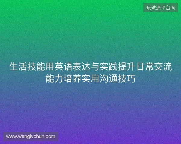 生活技能用英语表达与实践提升日常交流能力培养实用沟通技巧